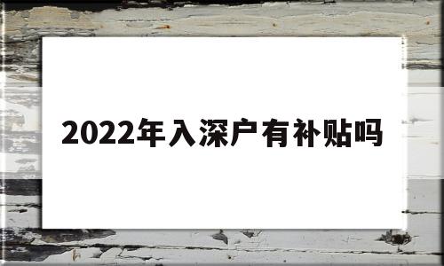 2022年入深戶有補貼嗎(入深戶什么時候可以申請補貼) 應屆畢業(yè)生入戶深圳