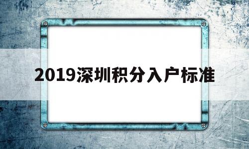 2019深圳積分入戶標(biāo)準(zhǔn)(2019年深圳積分入戶多少分) 深圳積分入戶政策