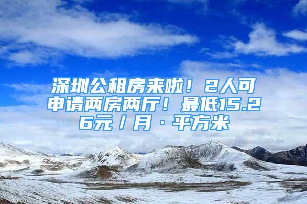 深圳公租房來啦！2人可申請兩房兩廳！最低15.26元／月·平方米