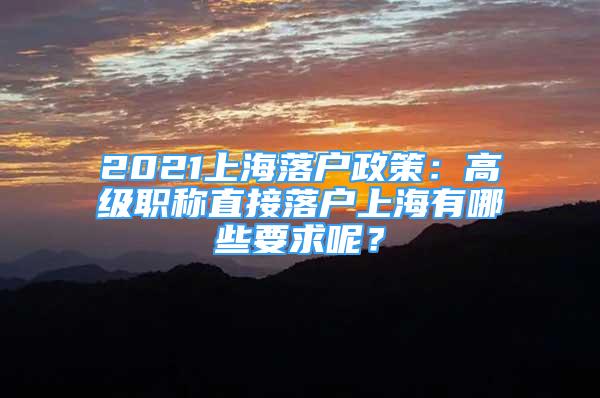 2021上海落戶政策：高級(jí)職稱直接落戶上海有哪些要求呢？