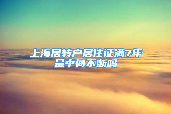 上海居轉(zhuǎn)戶居住證滿7年是中間不斷嗎