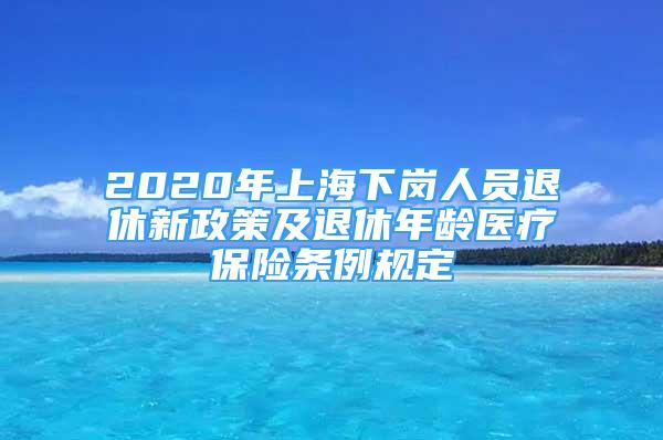 2020年上海下崗人員退休新政策及退休年齡醫(yī)療保險(xiǎn)條例規(guī)定