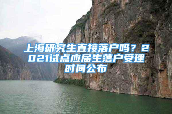 上海研究生直接落戶嗎？2021試點(diǎn)應(yīng)屆生落戶受理時(shí)間公布