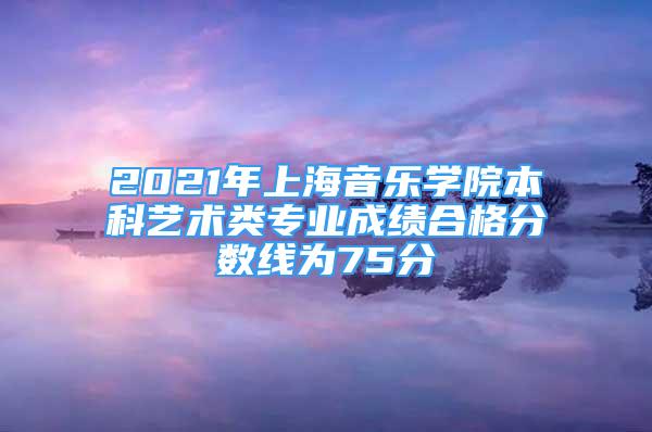 2021年上海音樂(lè)學(xué)院本科藝術(shù)類(lèi)專(zhuān)業(yè)成績(jī)合格分?jǐn)?shù)線(xiàn)為75分