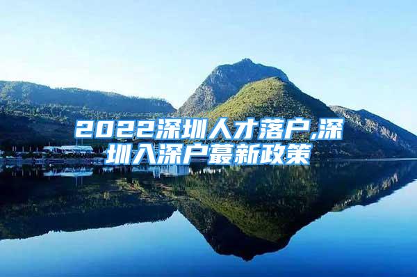 2022深圳人才落戶,深圳入深戶蕞新政策