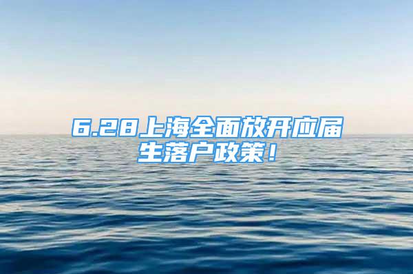 6.28上海全面放開應(yīng)屆生落戶政策！