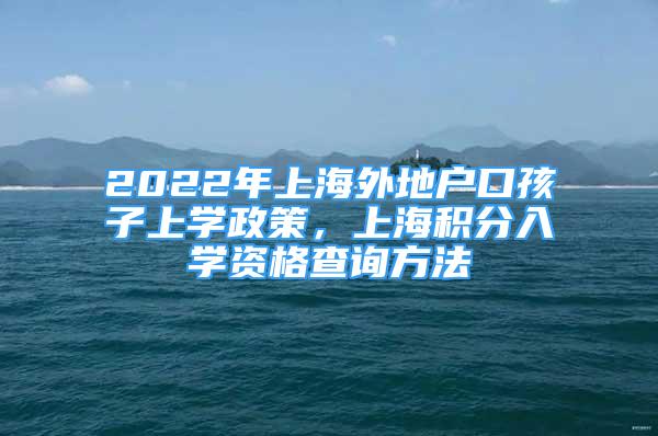 2022年上海外地戶口孩子上學(xué)政策，上海積分入學(xué)資格查詢方法