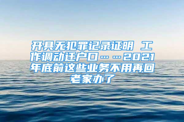 開(kāi)具無(wú)犯罪記錄證明 工作調(diào)動(dòng)遷戶口……2021年底前這些業(yè)務(wù)不用再回老家辦了