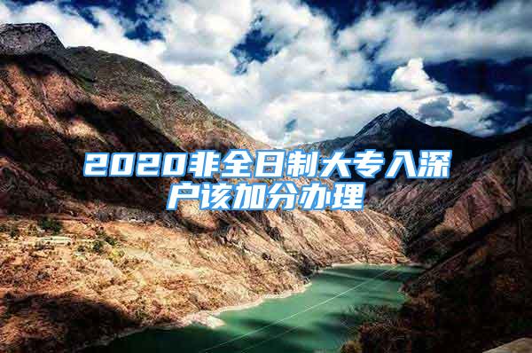 2020非全日制大專入深戶該加分辦理