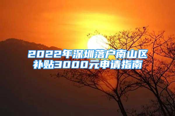 2022年深圳落戶南山區(qū)補貼3000元申請指南