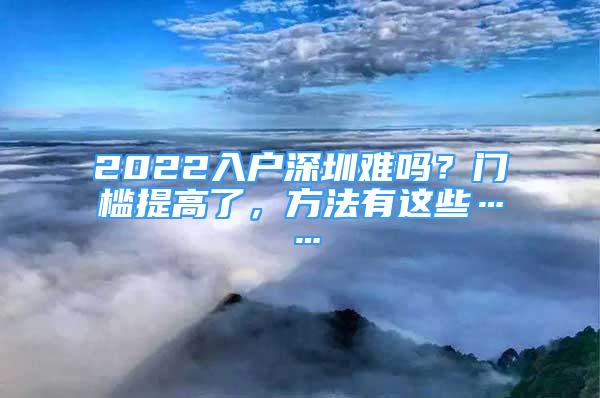 2022入戶深圳難嗎？門檻提高了，方法有這些……