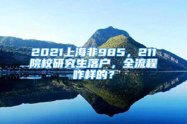 2021上海非985，211院校研究生落戶，全流程咋樣的？