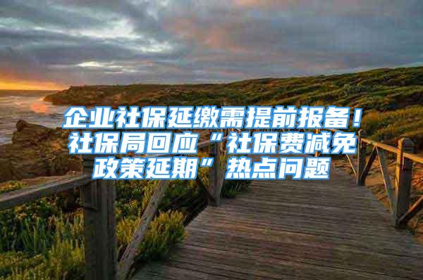 企業(yè)社保延繳需提前報(bào)備！社保局回應(yīng)“社保費(fèi)減免政策延期”熱點(diǎn)問題