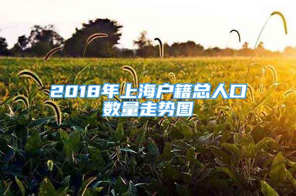 2018年上海戶籍總?cè)丝跀?shù)量走勢圖