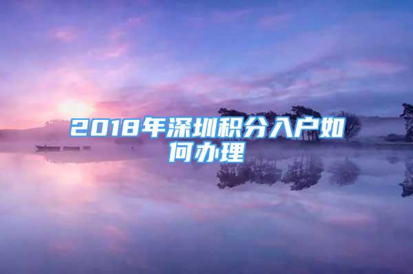 2018年深圳積分入戶如何辦理