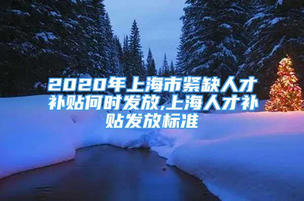 2020年上海市緊缺人才補(bǔ)貼何時發(fā)放,上海人才補(bǔ)貼發(fā)放標(biāo)準(zhǔn)