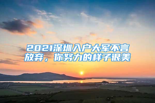 2021深圳入戶大軍不言放棄，你努力的樣子很美