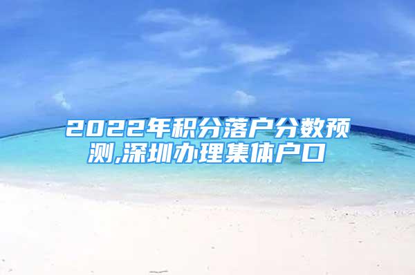 2022年積分落戶分數預測,深圳辦理集體戶口