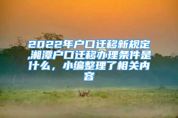 2022年戶口遷移新規(guī)定,湘潭戶口遷移辦理條件是什么，小編整理了相關內容