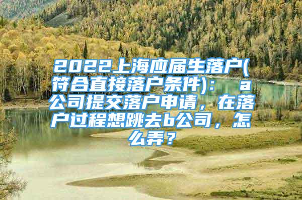 2022上海應(yīng)屆生落戶(符合直接落戶條件)： a公司提交落戶申請(qǐng)，在落戶過(guò)程想跳去b公司，怎么弄？