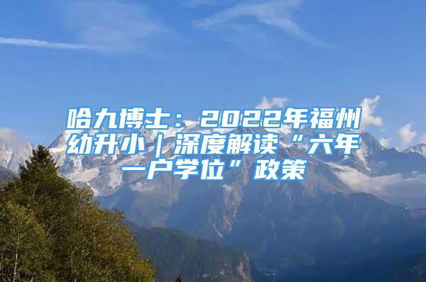 哈九博士：2022年福州幼升小｜深度解讀“六年一戶學(xué)位”政策