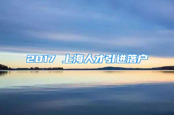 2017 上海人才引進(jìn)落戶