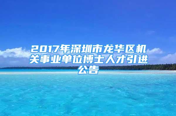 2017年深圳市龍華區(qū)機關(guān)事業(yè)單位博士人才引進公告