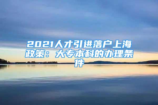 2021人才引進落戶上海政策：大專本科的辦理條件