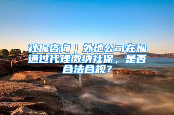 社保咨詢｜外地公司在煙通過代理繳納社保，是否合法合規(guī)？