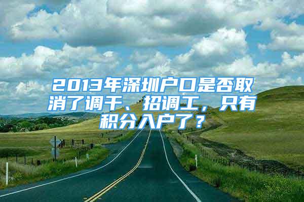 2013年深圳戶口是否取消了調干、招調工，只有積分入戶了？