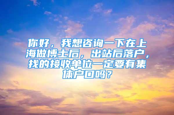 你好，我想咨詢一下在上海做博士后，出站后落戶，找的接收單位一定要有集體戶口嗎？