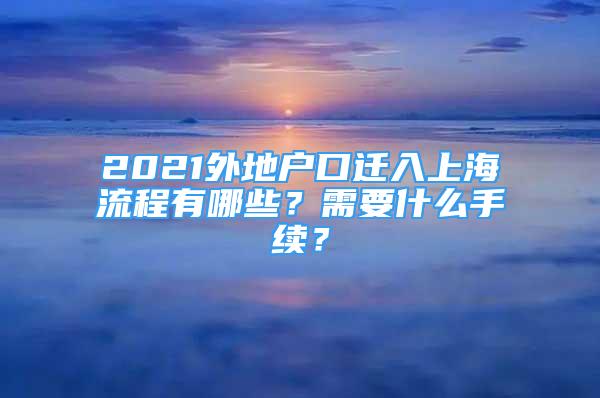 2021外地戶口遷入上海流程有哪些？需要什么手續(xù)？