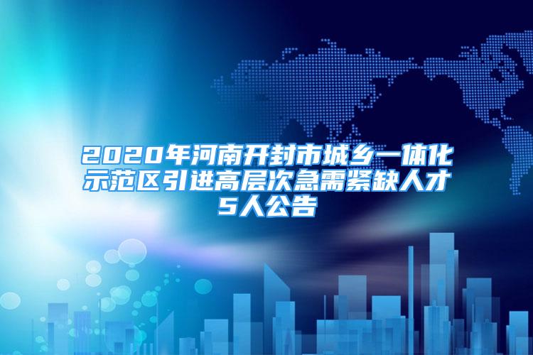 2020年河南開封市城鄉(xiāng)一體化示范區(qū)引進高層次急需緊缺人才5人公告