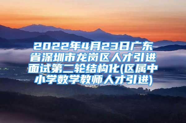 2022年4月23日廣東省深圳市龍崗區(qū)人才引進(jìn)面試第二輪結(jié)構(gòu)化(區(qū)屬中小學(xué)數(shù)學(xué)教師人才引進(jìn))