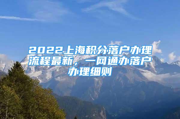 2022上海積分落戶辦理流程最新，一網(wǎng)通辦落戶辦理細(xì)則