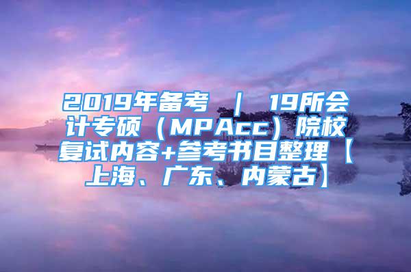 2019年備考 ｜ 19所會(huì)計(jì)專(zhuān)碩（MPAcc）院校復(fù)試內(nèi)容+參考書(shū)目整理【上海、廣東、內(nèi)蒙古】