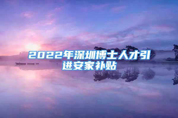 2022年深圳博士人才引進安家補貼