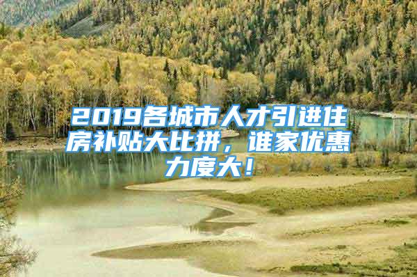 2019各城市人才引進(jìn)住房補(bǔ)貼大比拼，誰(shuí)家優(yōu)惠力度大！