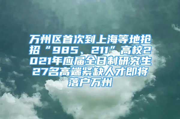 萬(wàn)州區(qū)首次到上海等地?fù)屨小?85、211”高校2021年應(yīng)屆全日制研究生27名高端緊缺人才即將落戶萬(wàn)州