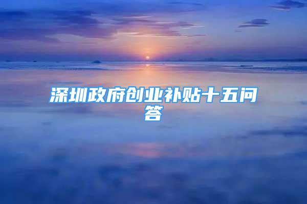 深圳政府創(chuàng)業(yè)補(bǔ)貼十五問答