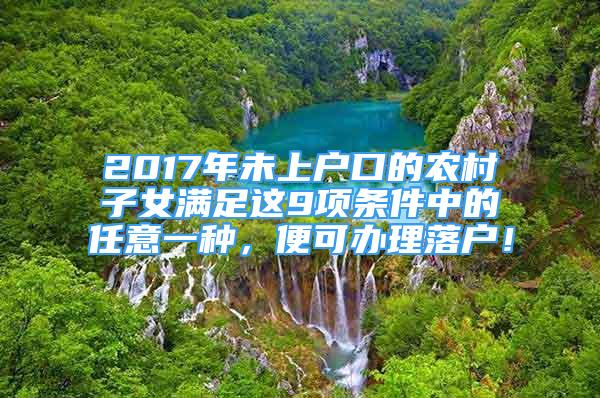 2017年未上戶口的農(nóng)村子女滿足這9項(xiàng)條件中的任意一種，便可辦理落戶！