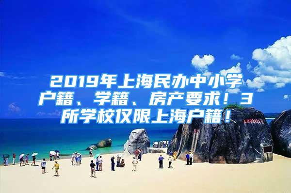 2019年上海民辦中小學戶籍、學籍、房產(chǎn)要求！3所學校僅限上海戶籍！