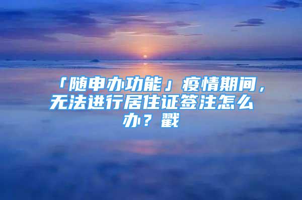 「隨申辦功能」疫情期間，無法進(jìn)行居住證簽注怎么辦？戳→