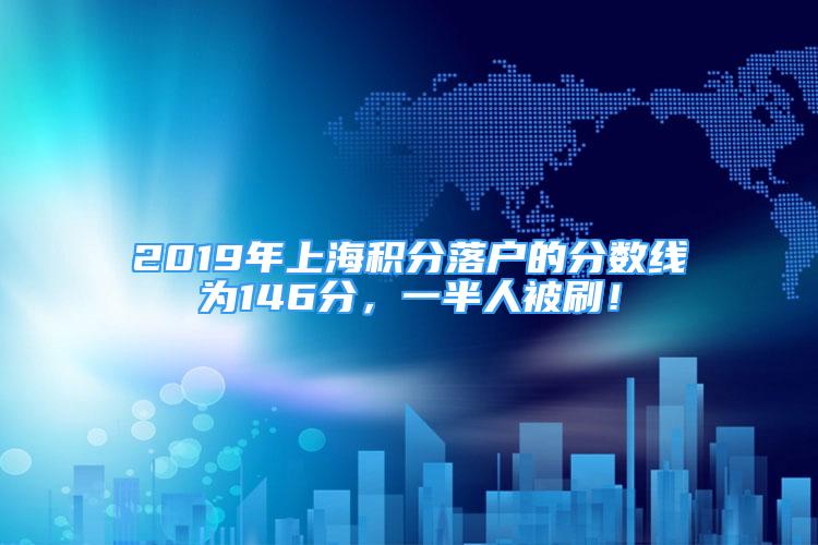 2019年上海積分落戶的分?jǐn)?shù)線為146分，一半人被刷！