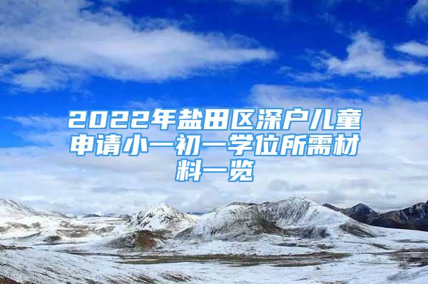 2022年鹽田區(qū)深戶兒童申請小一初一學(xué)位所需材料一覽