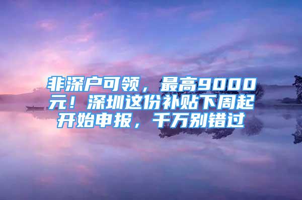 非深戶可領(lǐng)，最高9000元！深圳這份補(bǔ)貼下周起開始申報(bào)，千萬別錯(cuò)過