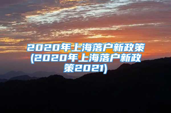 2020年上海落戶(hù)新政策(2020年上海落戶(hù)新政策2021)