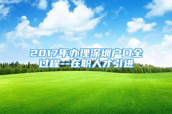 2017年辦理深圳戶口全過程--在職人才引進(jìn)