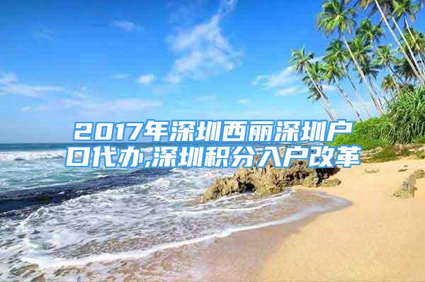 2017年深圳西麗深圳戶(hù)口代辦,深圳積分入戶(hù)改革