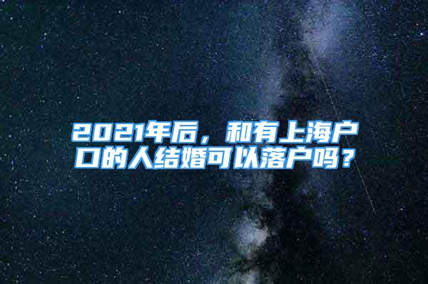 2021年后，和有上海戶口的人結(jié)婚可以落戶嗎？